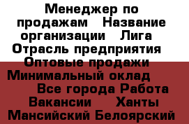 Менеджер по продажам › Название организации ­ Лига › Отрасль предприятия ­ Оптовые продажи › Минимальный оклад ­ 35 000 - Все города Работа » Вакансии   . Ханты-Мансийский,Белоярский г.